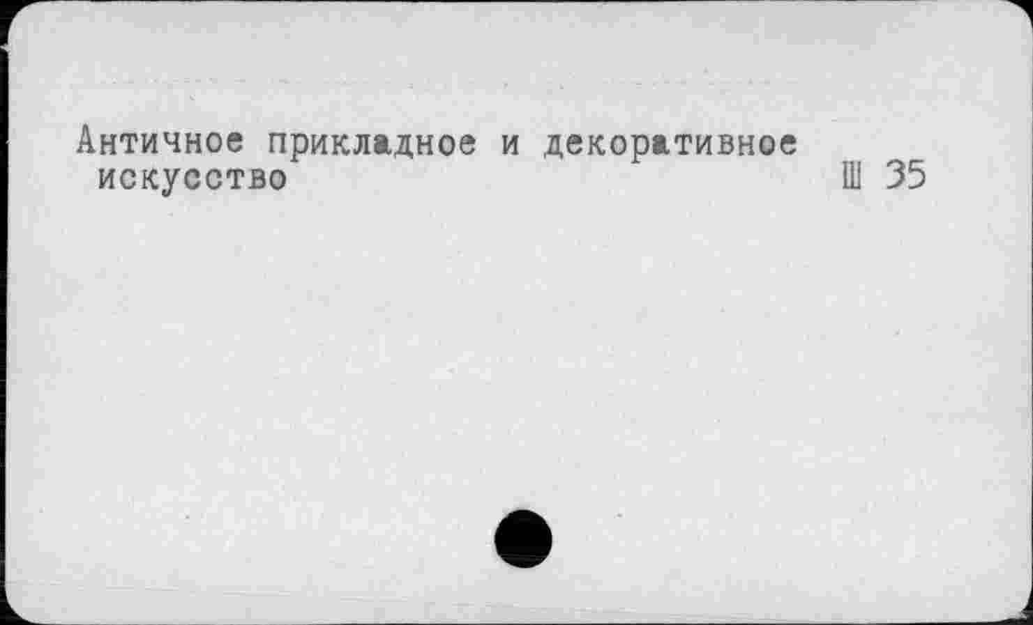 ﻿Античное прикладное и декоративное искусство	Ш 35